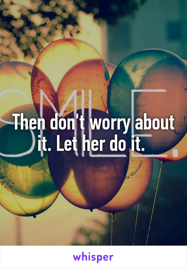 Then don't worry about it. Let her do it. 