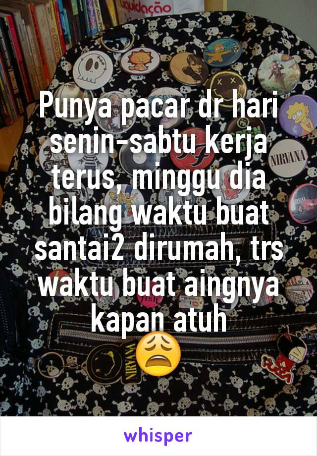 Punya pacar dr hari senin-sabtu kerja terus, minggu dia bilang waktu buat santai2 dirumah, trs waktu buat aingnya kapan atuh
😩