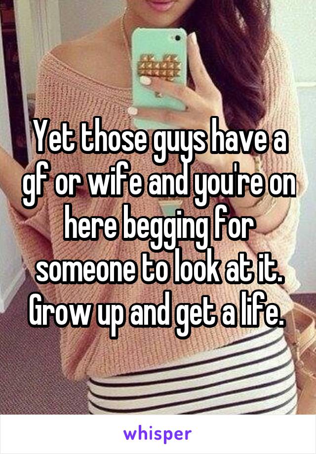 Yet those guys have a gf or wife and you're on here begging for someone to look at it. Grow up and get a life. 