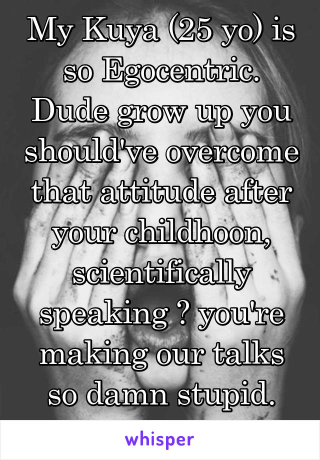 My Kuya (25 yo) is so Egocentric. Dude grow up you should've overcome that attitude after your childhoon, scientifically speaking 🙄 you're making our talks so damn stupid.
