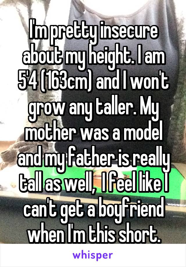 I'm pretty insecure about my height. I am 5'4 (163cm) and I won't grow any taller. My mother was a model and my father is really tall as well,  I feel like I can't get a boyfriend when I'm this short.