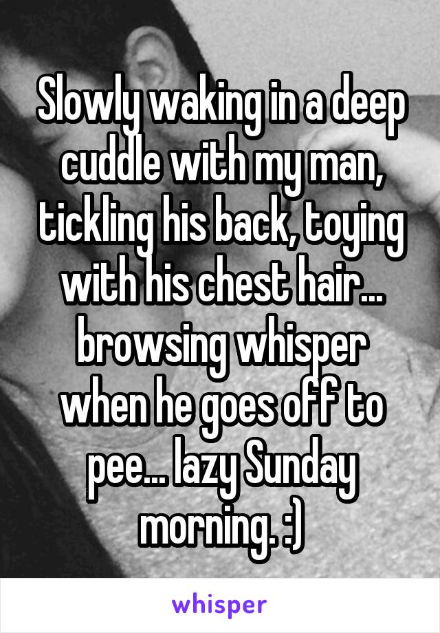 Slowly waking in a deep cuddle with my man, tickling his back, toying with his chest hair... browsing whisper when he goes off to pee... lazy Sunday morning. :)