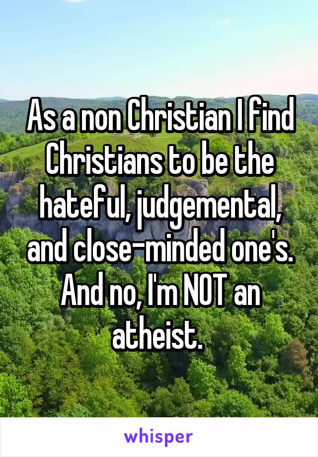 As a non Christian I find Christians to be the hateful, judgemental, and close-minded one's. And no, I'm NOT an atheist. 