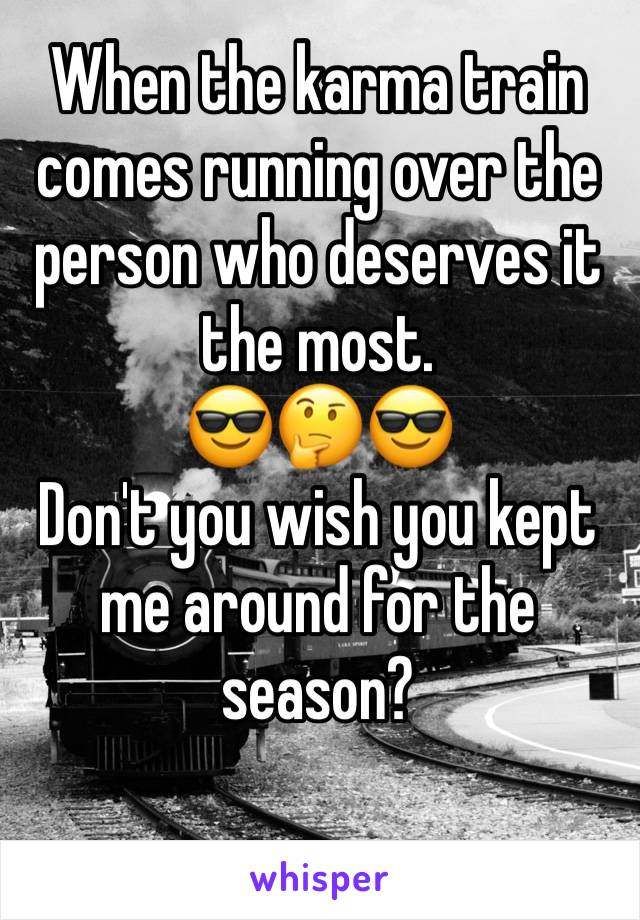 When the karma train comes running over the person who deserves it the most.
😎🤔😎
Don't you wish you kept me around for the season?