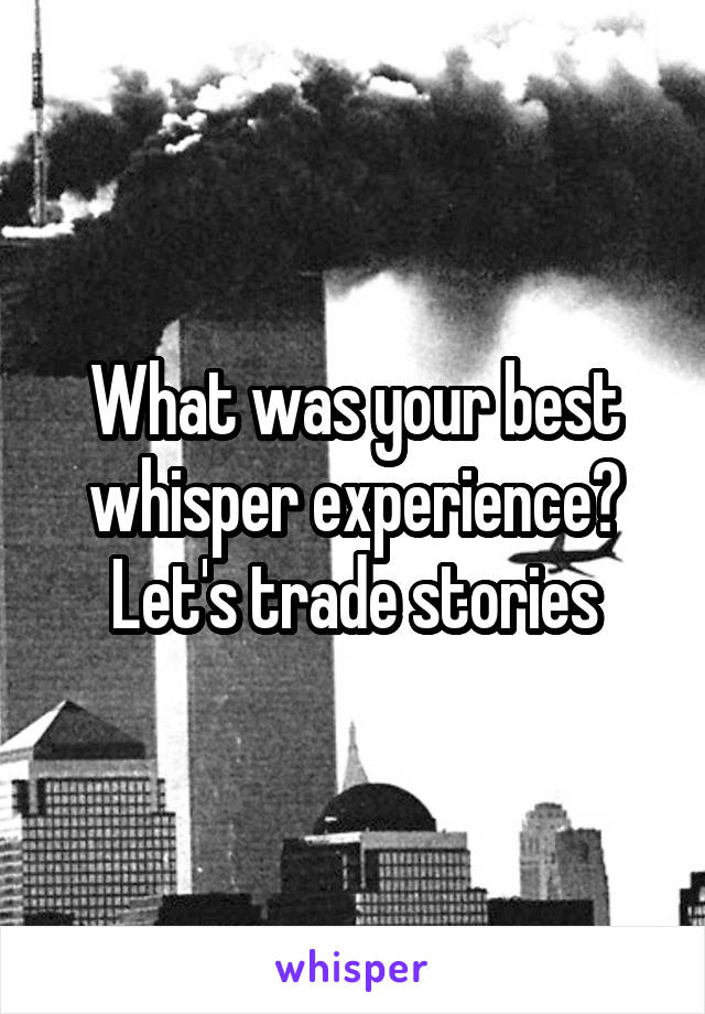 What was your best whisper experience? Let's trade stories