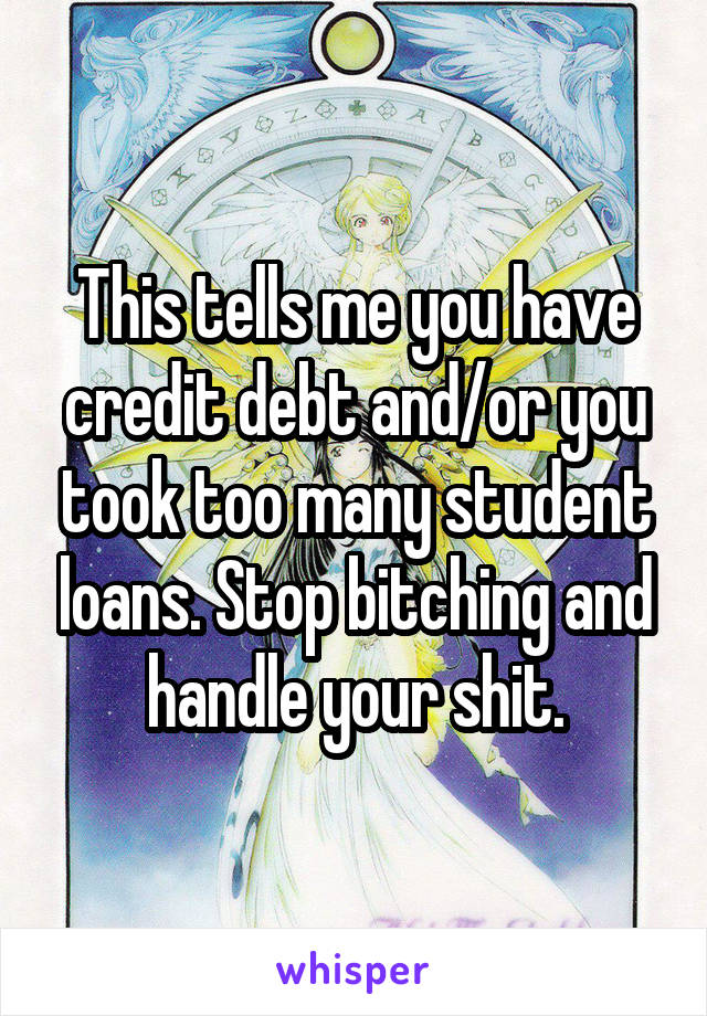 This tells me you have credit debt and/or you took too many student loans. Stop bitching and handle your shit.