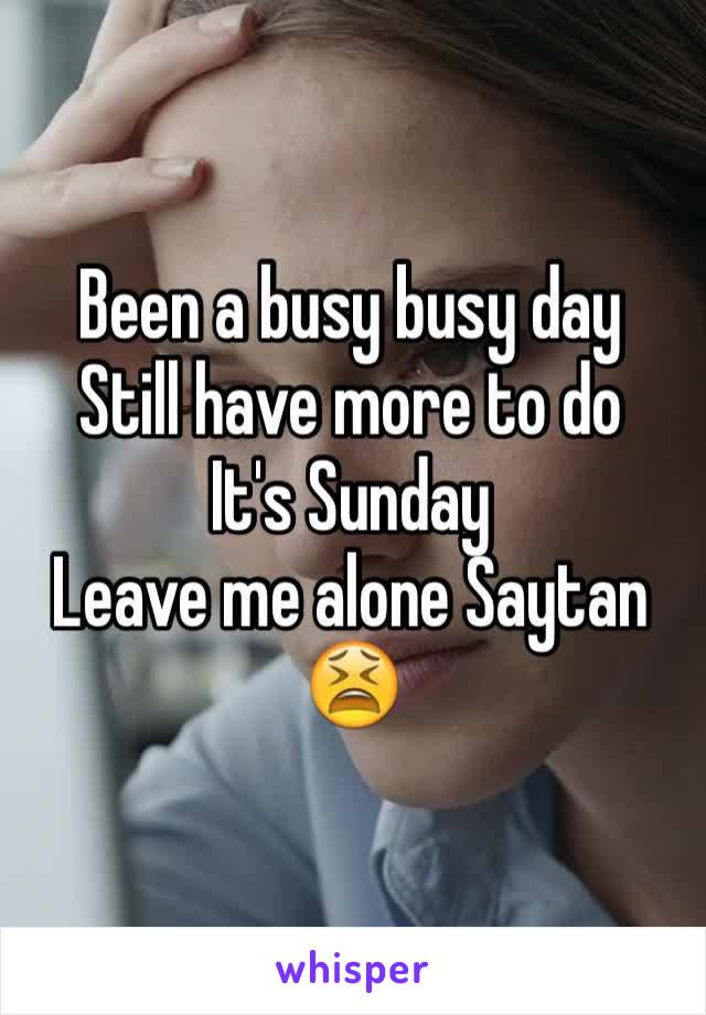 Been a busy busy day 
Still have more to do 
It's Sunday 
Leave me alone Saytan  😫