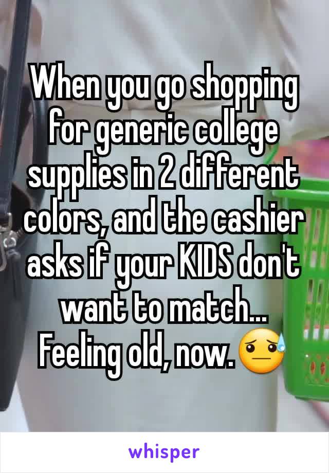 When you go shopping for generic college supplies in 2 different colors, and the cashier asks if your KIDS don't want to match...
Feeling old, now.😓