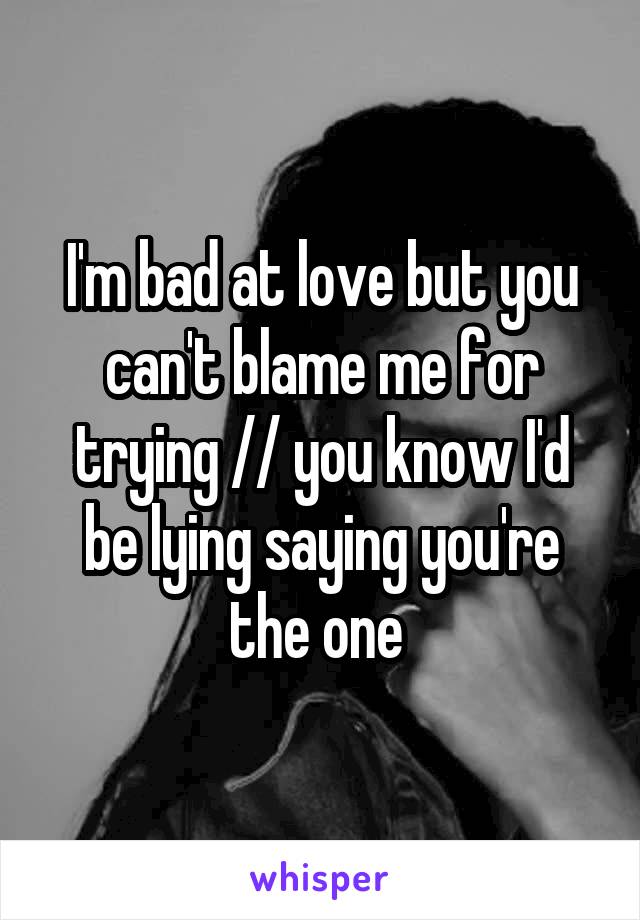 I'm bad at love but you can't blame me for trying // you know I'd be lying saying you're the one 