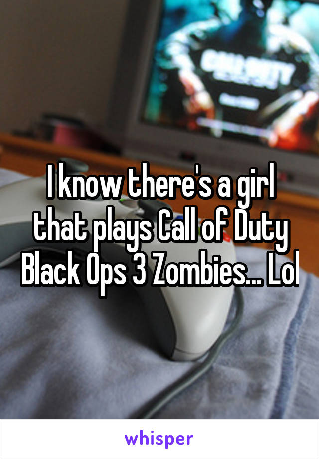 I know there's a girl that plays Call of Duty Black Ops 3 Zombies... Lol