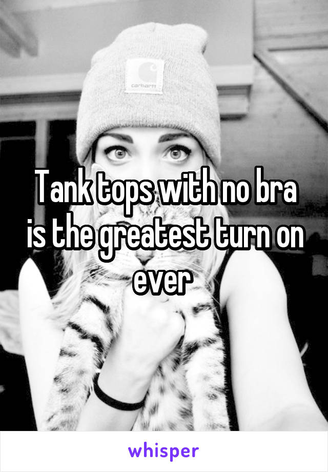 Tank tops with no bra is the greatest turn on ever 