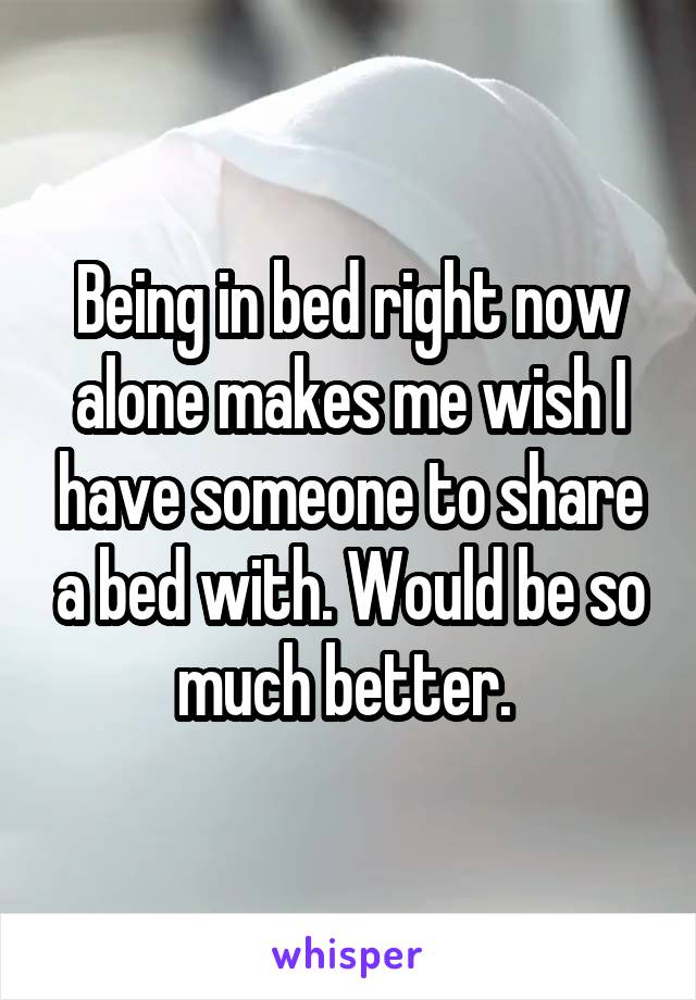 Being in bed right now alone makes me wish I have someone to share a bed with. Would be so much better. 