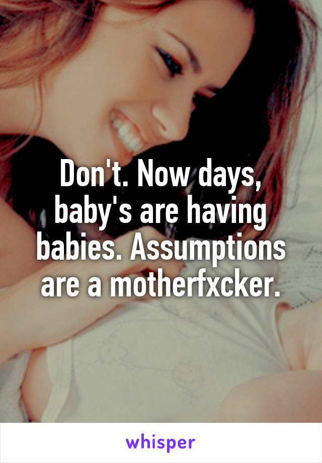 Don't. Now days, baby's are having babies. Assumptions are a motherfxcker.