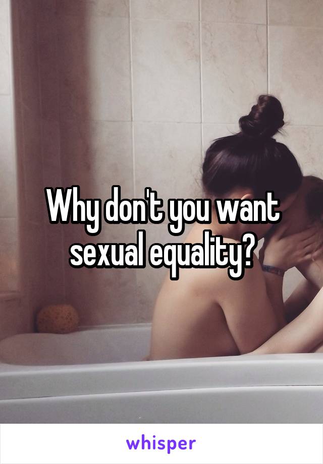 Why don't you want sexual equality?