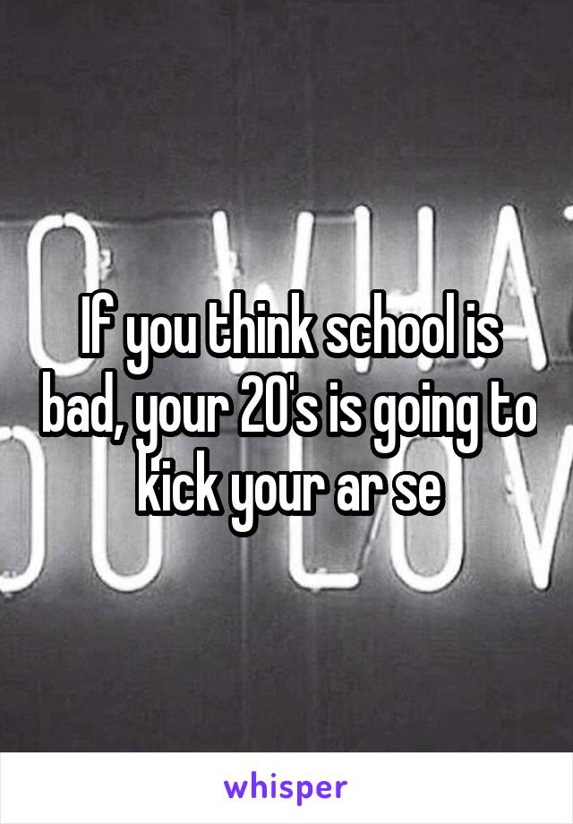 If you think school is bad, your 20's is going to kick your ar se