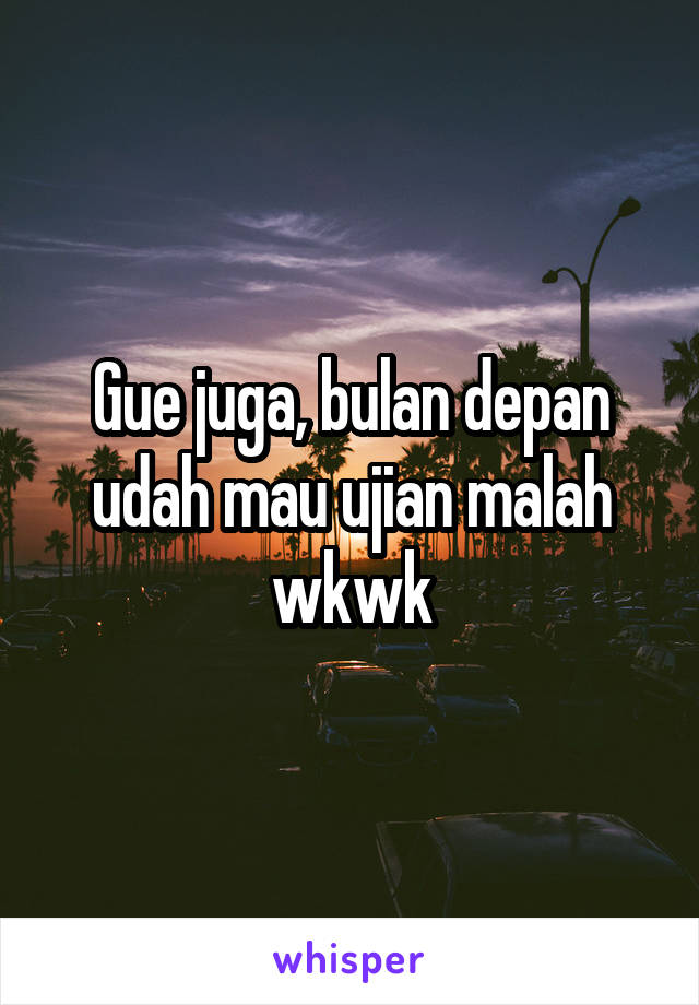 Gue juga, bulan depan udah mau ujian malah wkwk