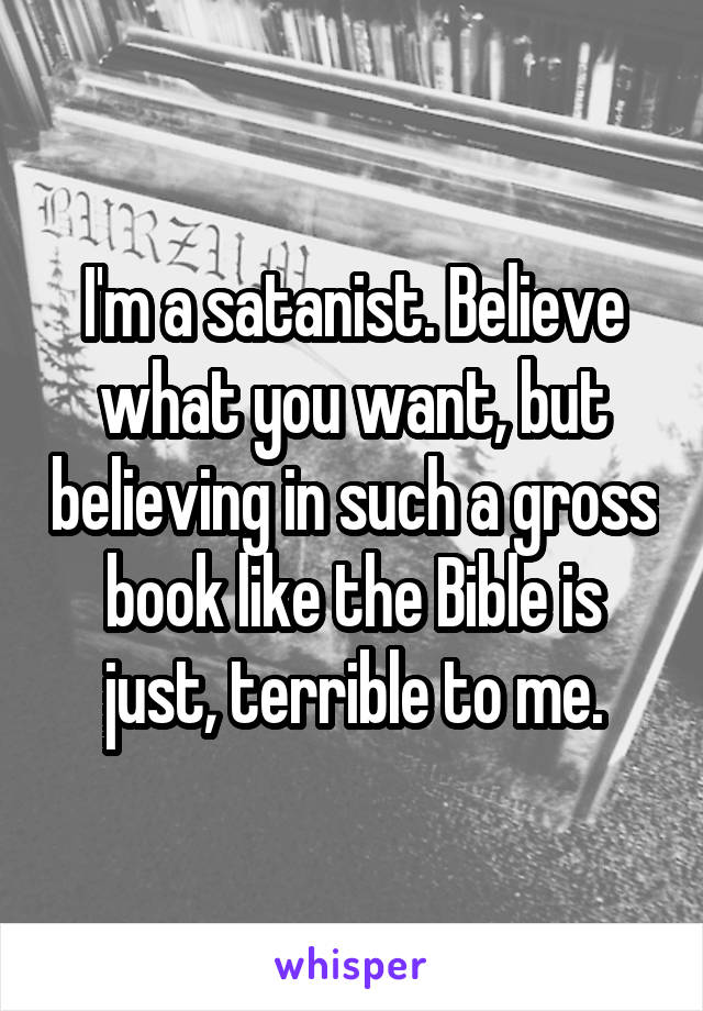 I'm a satanist. Believe what you want, but believing in such a gross book like the Bible is just, terrible to me.