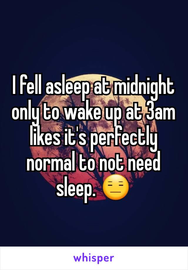 I fell asleep at midnight only to wake up at 3am likes it's perfectly  normal to not need sleep. 😑