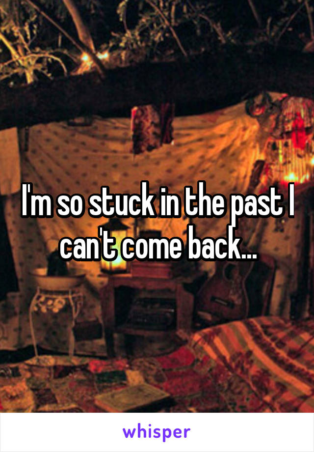 I'm so stuck in the past I can't come back...