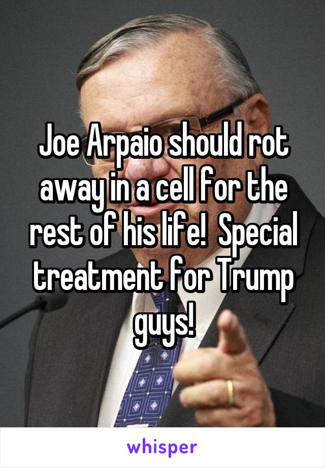 Joe Arpaio should rot away in a cell for the rest of his life!  Special treatment for Trump guys!