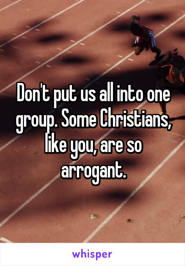 Don't put us all into one group. Some Christians, like you, are so arrogant.