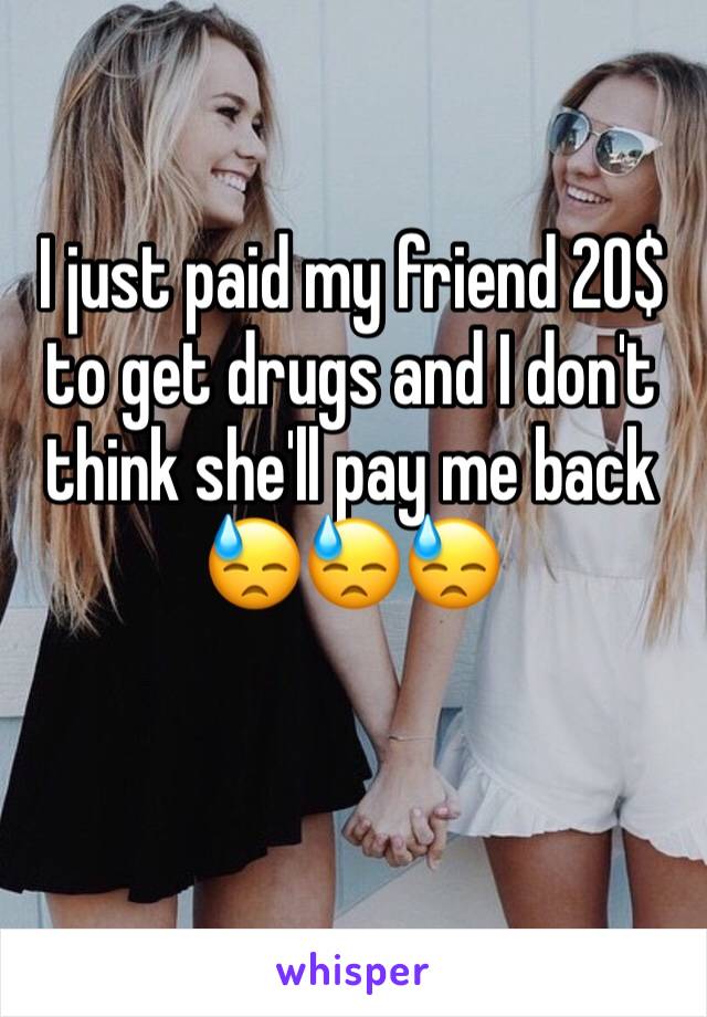 I just paid my friend 20$ to get drugs and I don't think she'll pay me back 😓😓😓