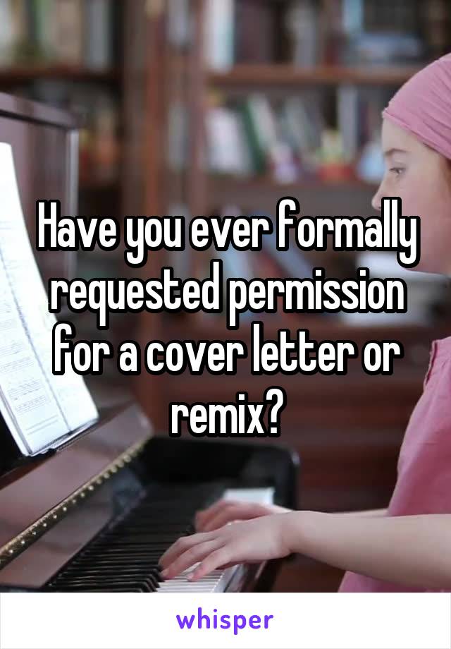 Have you ever formally requested permission for a cover letter or remix?