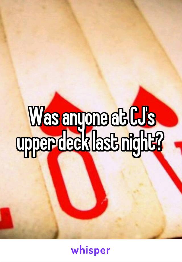 Was anyone at CJ's upper deck last night? 