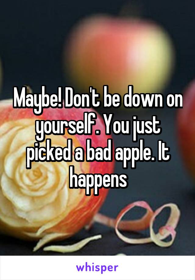 Maybe! Don't be down on yourself. You just picked a bad apple. It happens