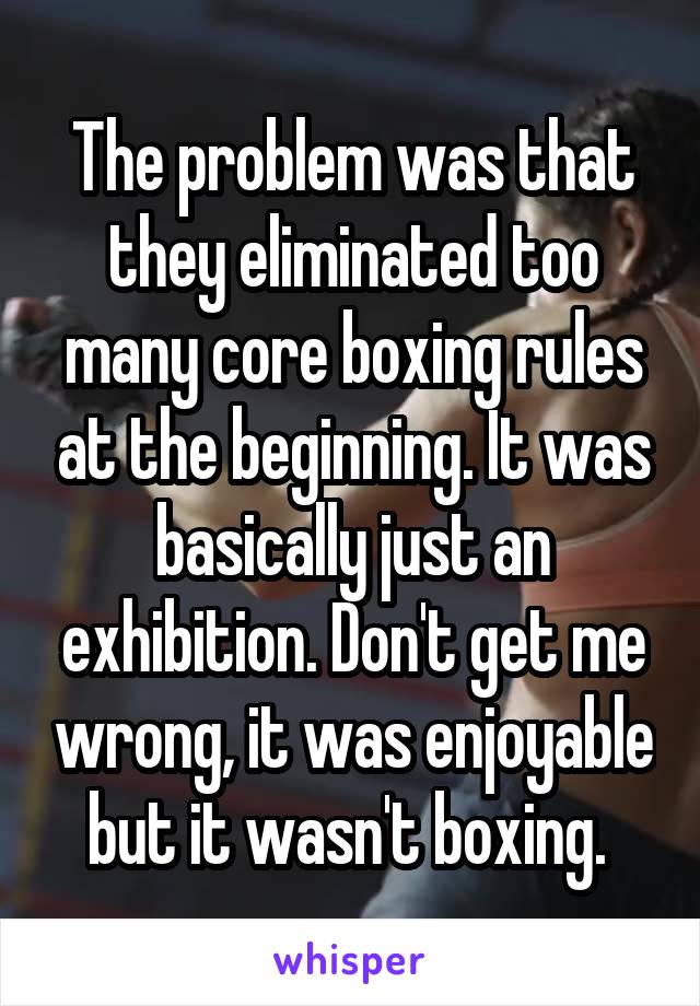 The problem was that they eliminated too many core boxing rules at the beginning. It was basically just an exhibition. Don't get me wrong, it was enjoyable but it wasn't boxing. 