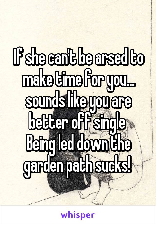 If she can't be arsed to make time for you... sounds like you are better off single 
Being led down the garden path sucks! 