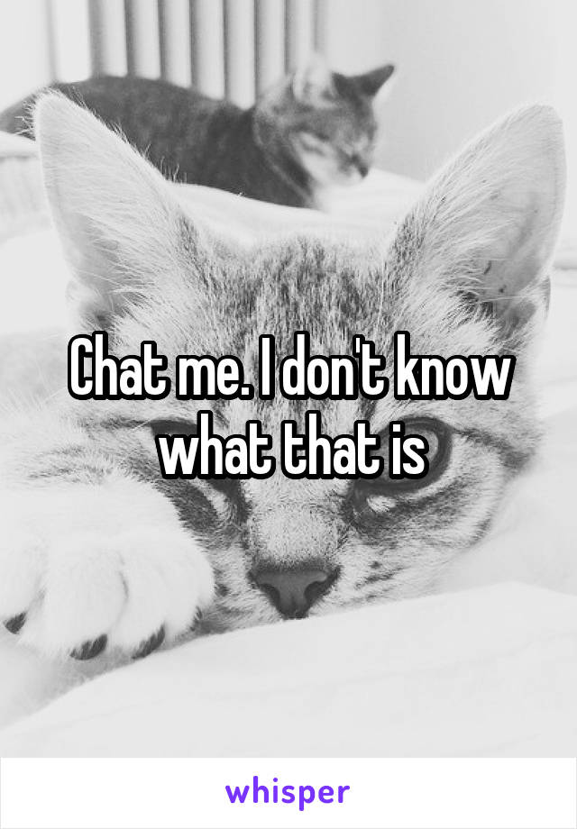 Chat me. I don't know what that is