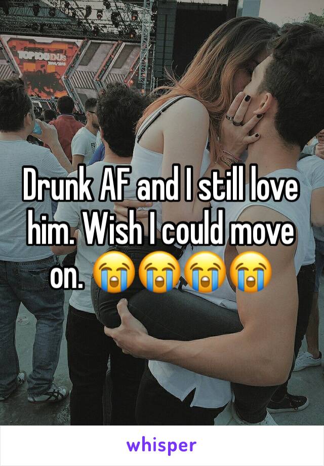 Drunk AF and I still love him. Wish I could move on. 😭😭😭😭