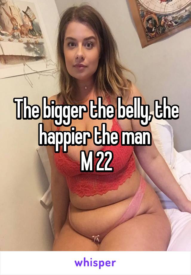 The bigger the belly, the happier the man 
M 22