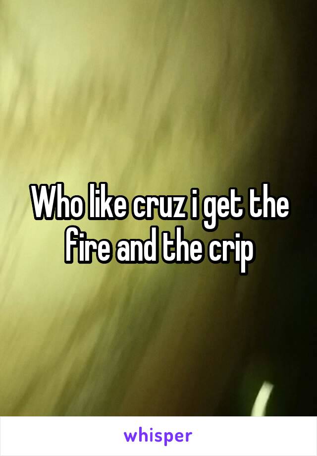 Who like cruz i get the fire and the crip