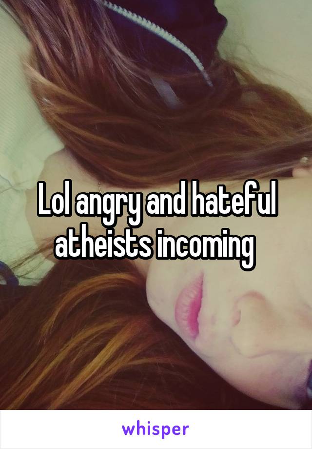 Lol angry and hateful atheists incoming 