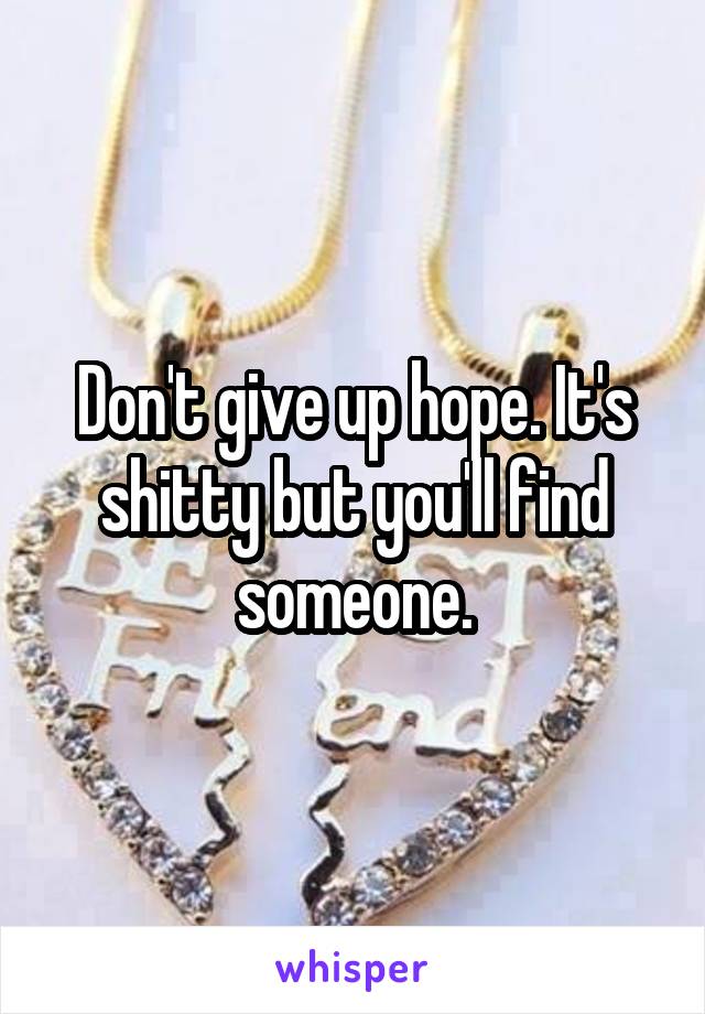 Don't give up hope. It's shitty but you'll find someone.