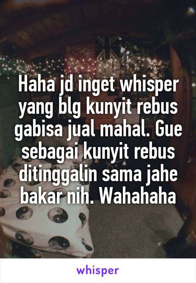 Haha jd inget whisper yang blg kunyit rebus gabisa jual mahal. Gue sebagai kunyit rebus ditinggalin sama jahe bakar nih. Wahahaha