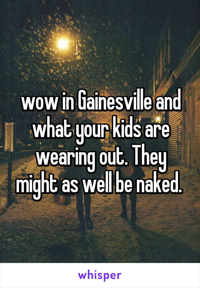 wow in Gainesville and what your kids are wearing out. They might as well be naked. 