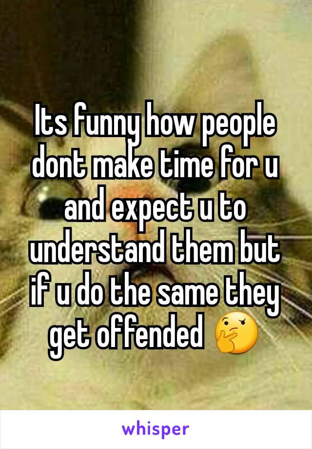 Its funny how people dont make time for u and expect u to understand them but if u do the same they get offended 🤔