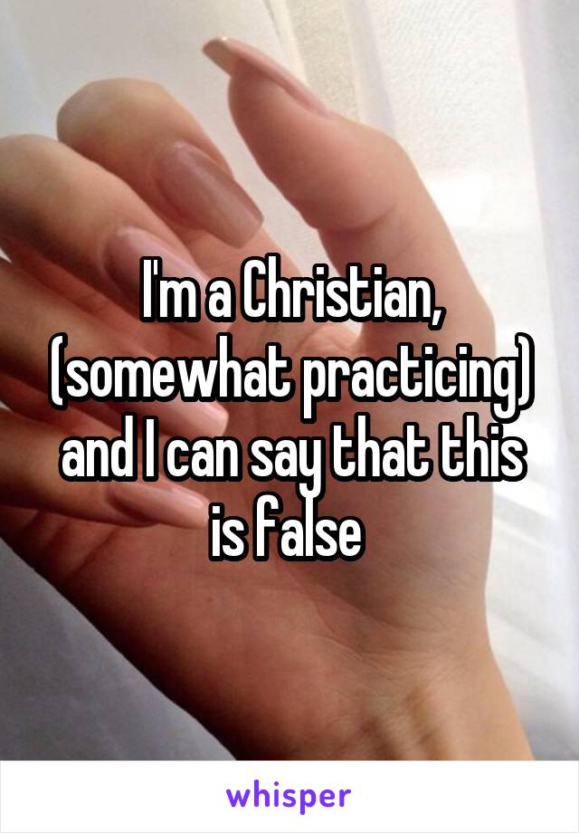 I'm a Christian, (somewhat practicing) and I can say that this is false 