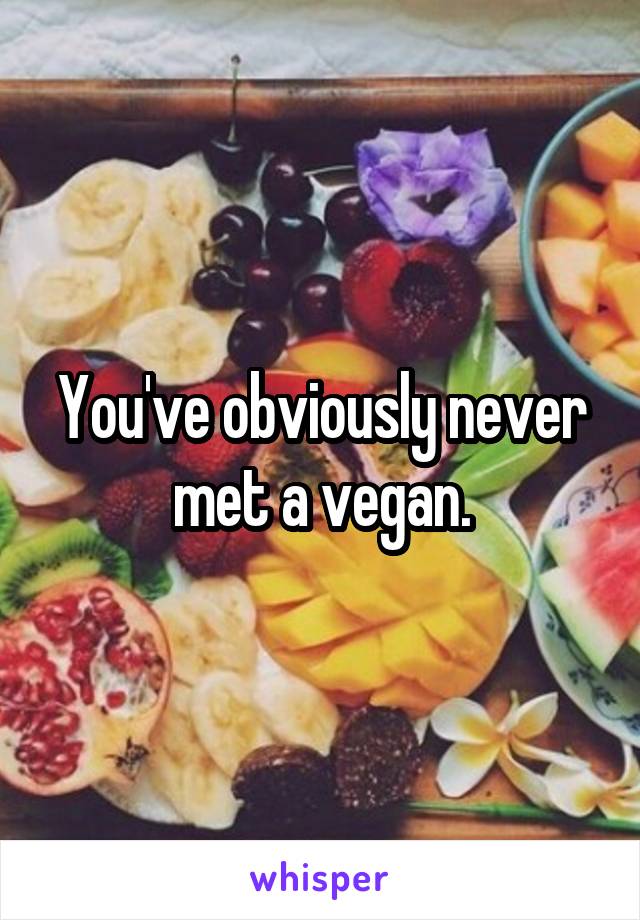 You've obviously never met a vegan.