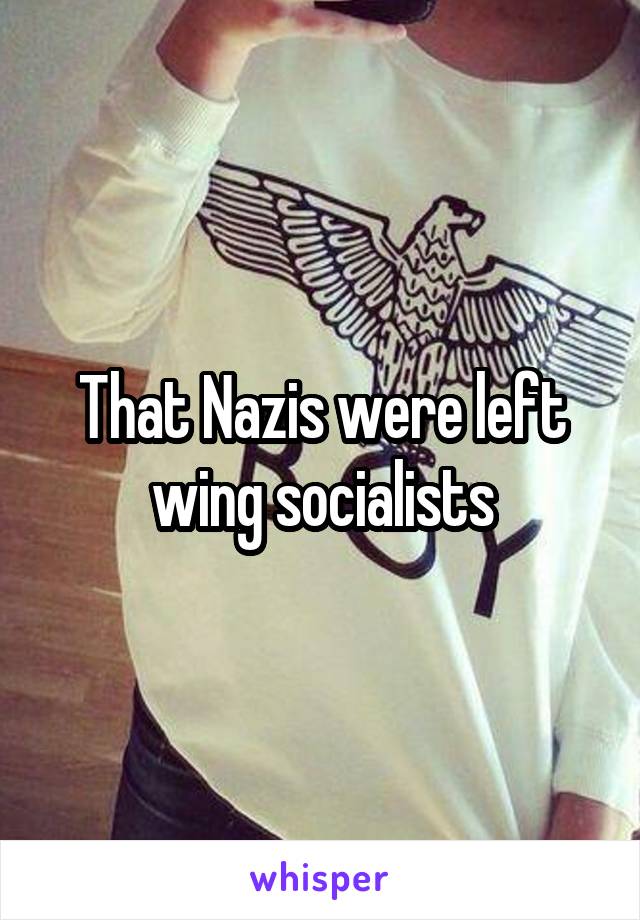 That Nazis were left wing socialists