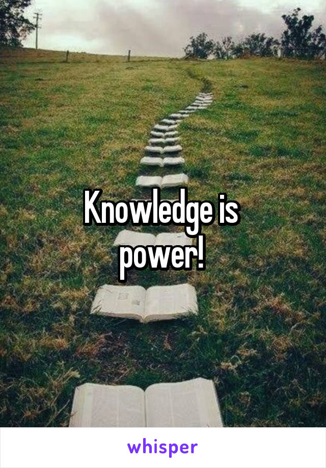 Knowledge is 
power! 