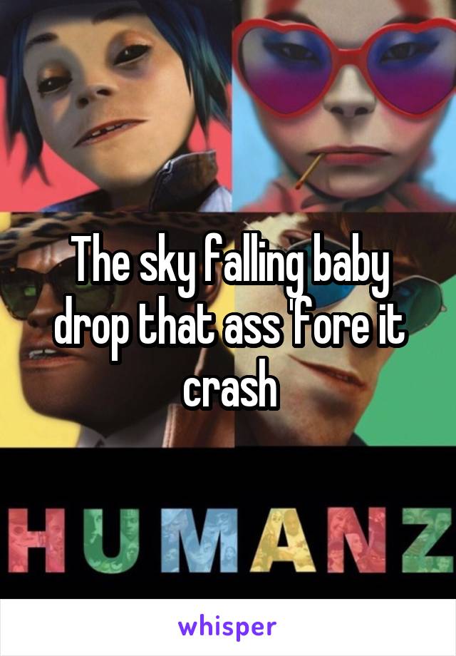 The sky falling baby drop that ass 'fore it crash