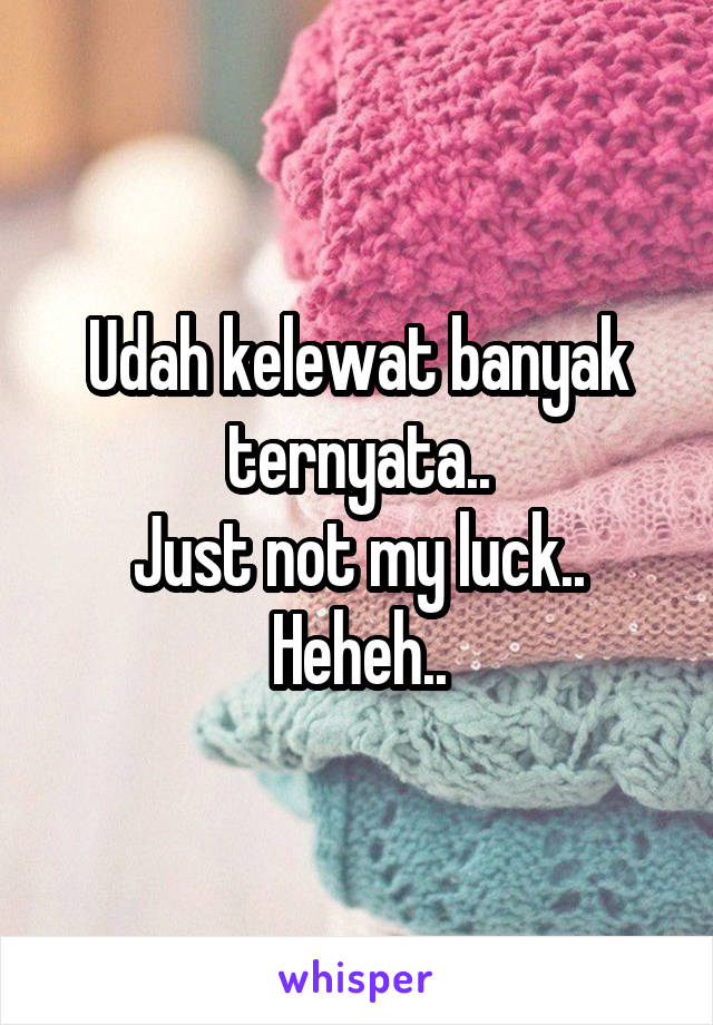 Udah kelewat banyak ternyata..
Just not my luck..
Heheh..