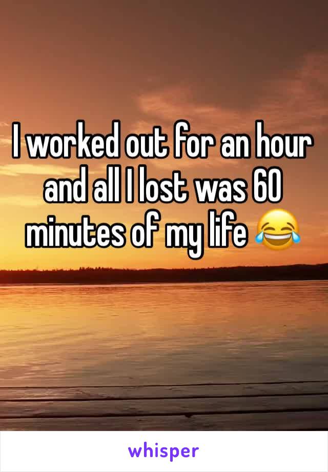 I worked out for an hour and all I lost was 60 minutes of my life 😂