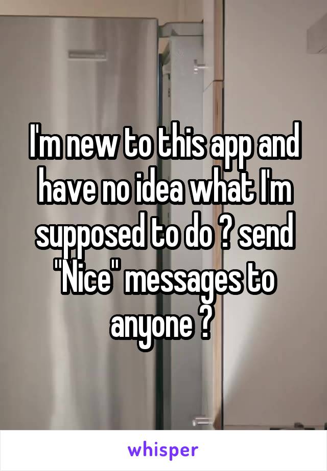 I'm new to this app and have no idea what I'm supposed to do ? send "Nice" messages to anyone ? 