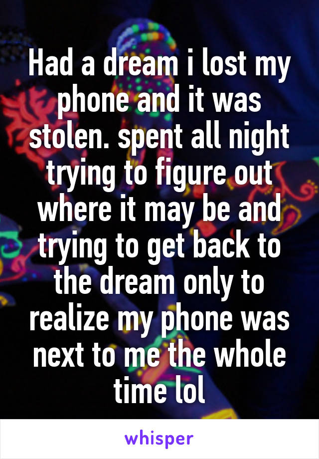 Had a dream i lost my phone and it was stolen. spent all night trying to figure out where it may be and trying to get back to the dream only to realize my phone was next to me the whole time lol