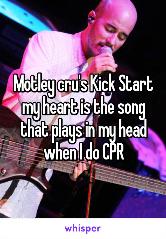 Motley cru's Kick Start my heart is the song that plays in my head when I do CPR